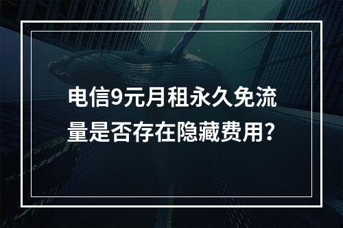 电信9元月租永久免流量是否存在隐藏费用？