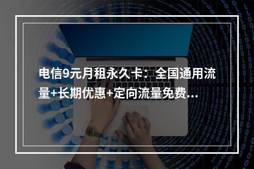 电信9元月租永久卡：全国通用流量+长期优惠+定向流量免费申请