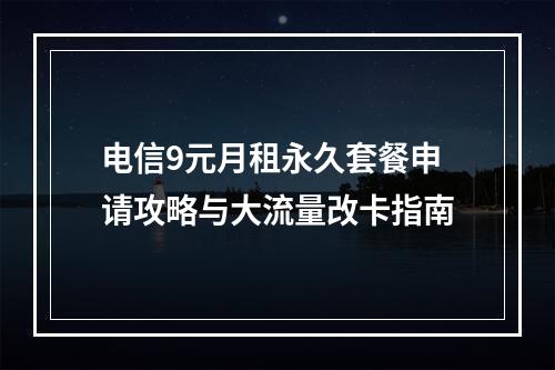 电信9元月租永久套餐申请攻略与大流量改卡指南
