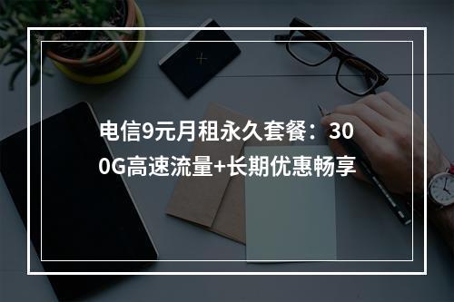 电信9元月租永久套餐：300G高速流量+长期优惠畅享