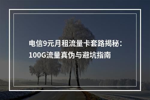 电信9元月租流量卡套路揭秘：100G流量真伪与避坑指南