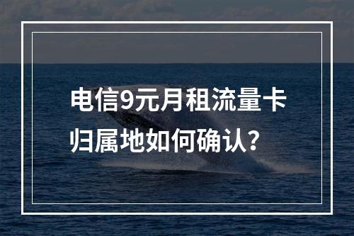 电信9元月租流量卡归属地如何确认？