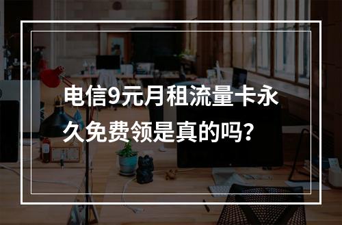 电信9元月租流量卡永久免费领是真的吗？
