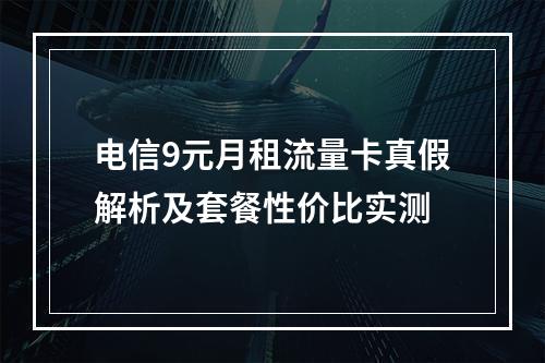 电信9元月租流量卡真假解析及套餐性价比实测