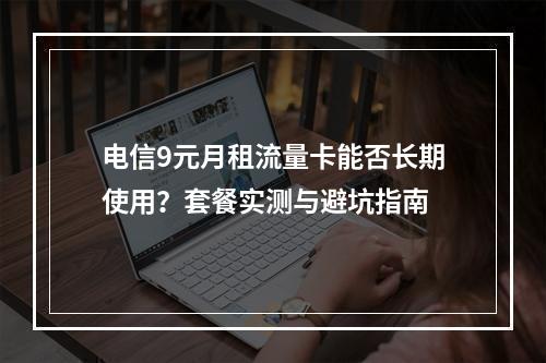 电信9元月租流量卡能否长期使用？套餐实测与避坑指南