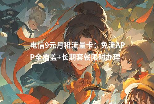电信9元月租流量卡：免流APP全覆盖+长期套餐限时办理