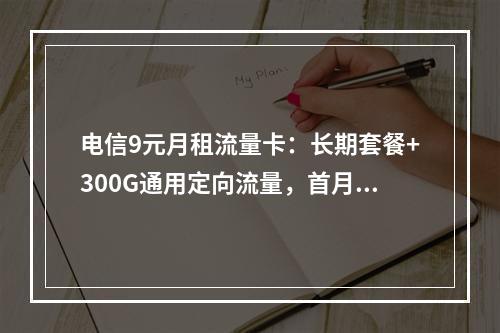 电信9元月租流量卡：长期套餐+300G通用定向流量，首月免租