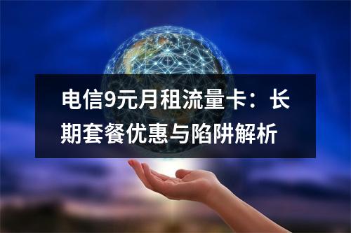 电信9元月租流量卡：长期套餐优惠与陷阱解析