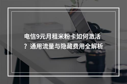电信9元月租米粉卡如何激活？通用流量与隐藏费用全解析