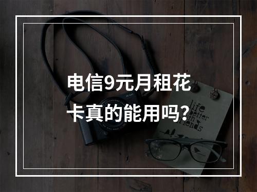 电信9元月租花卡真的能用吗？