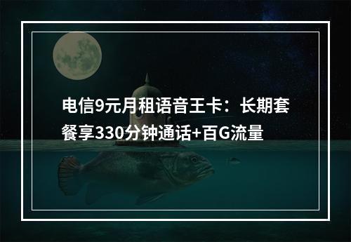 电信9元月租语音王卡：长期套餐享330分钟通话+百G流量