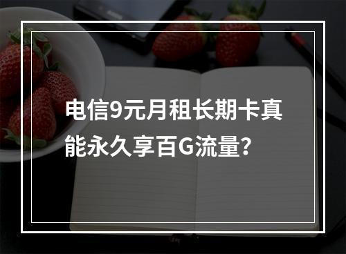 电信9元月租长期卡真能永久享百G流量？