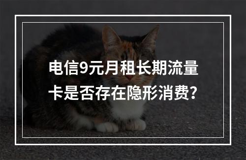 电信9元月租长期流量卡是否存在隐形消费？