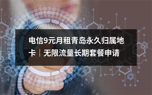 电信9元月租青岛永久归属地卡｜无限流量长期套餐申请