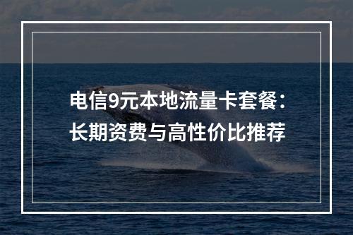 电信9元本地流量卡套餐：长期资费与高性价比推荐