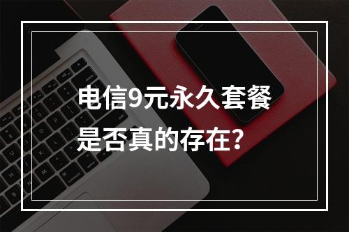 电信9元永久套餐是否真的存在？