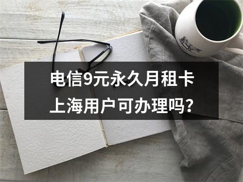 电信9元永久月租卡上海用户可办理吗？
