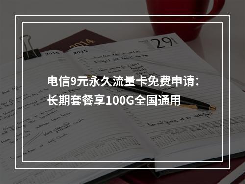 电信9元永久流量卡免费申请：长期套餐享100G全国通用