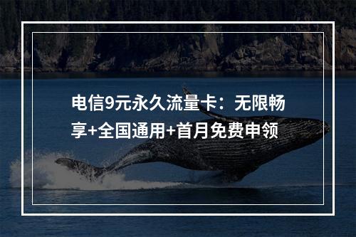 电信9元永久流量卡：无限畅享+全国通用+首月免费申领