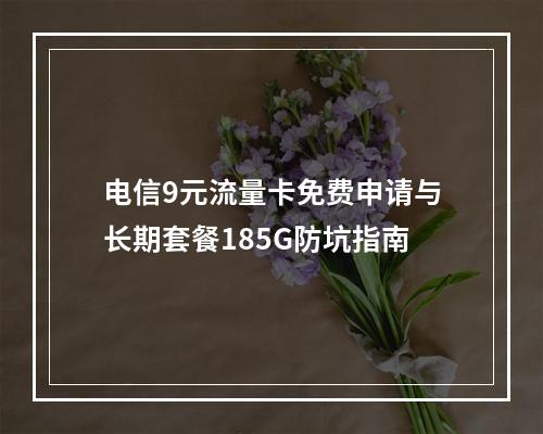 电信9元流量卡免费申请与长期套餐185G防坑指南