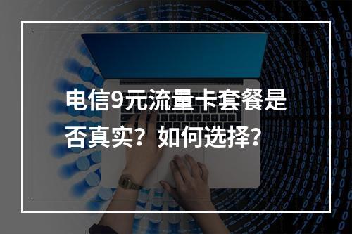 电信9元流量卡套餐是否真实？如何选择？