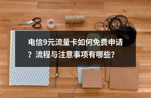 电信9元流量卡如何免费申请？流程与注意事项有哪些？
