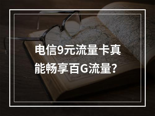 电信9元流量卡真能畅享百G流量？