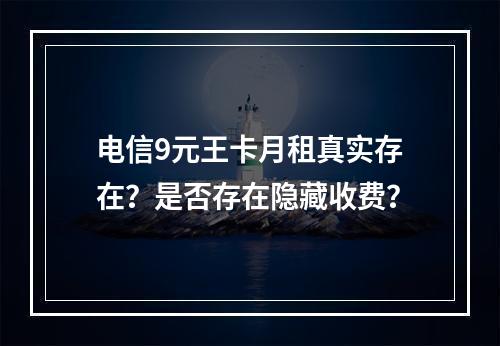 电信9元王卡月租真实存在？是否存在隐藏收费？