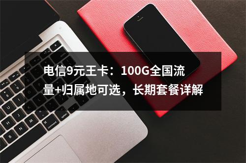 电信9元王卡：100G全国流量+归属地可选，长期套餐详解