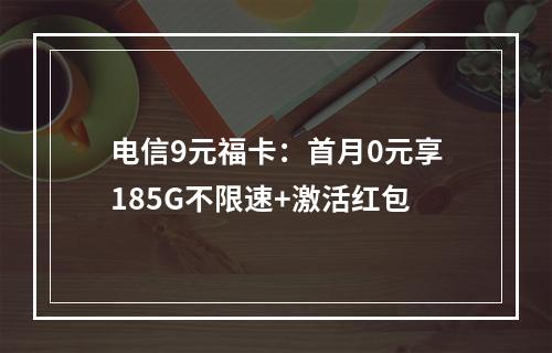 电信9元福卡：首月0元享185G不限速+激活红包