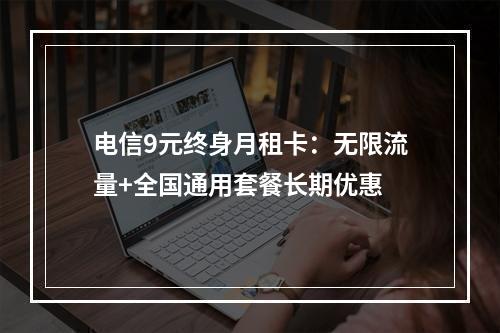 电信9元终身月租卡：无限流量+全国通用套餐长期优惠