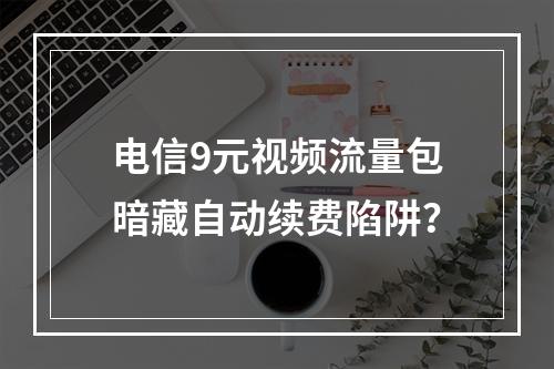 电信9元视频流量包暗藏自动续费陷阱？