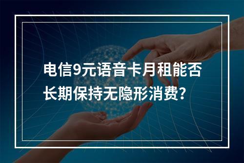 电信9元语音卡月租能否长期保持无隐形消费？