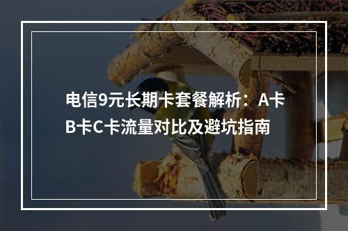 电信9元长期卡套餐解析：A卡B卡C卡流量对比及避坑指南