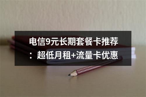 电信9元长期套餐卡推荐：超低月租+流量卡优惠