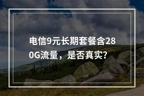 电信9元长期套餐含280G流量，是否真实？