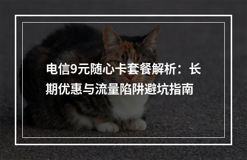 电信9元随心卡套餐解析：长期优惠与流量陷阱避坑指南