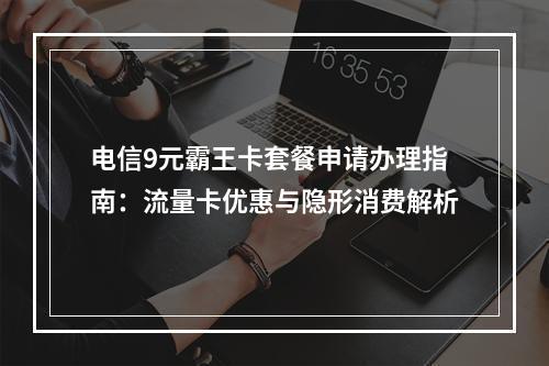 电信9元霸王卡套餐申请办理指南：流量卡优惠与隐形消费解析