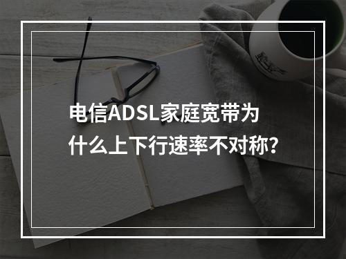 电信ADSL家庭宽带为什么上下行速率不对称？
