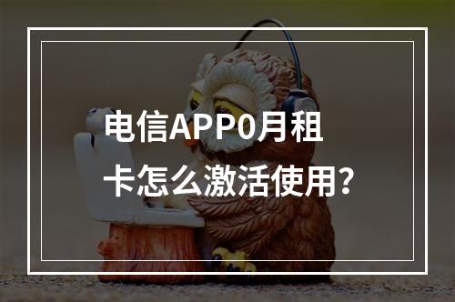 电信APP0月租卡怎么激活使用？