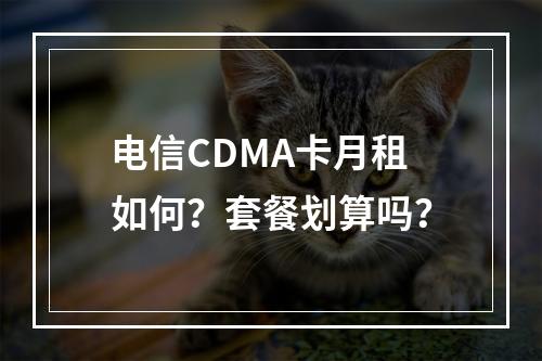 电信CDMA卡月租如何？套餐划算吗？