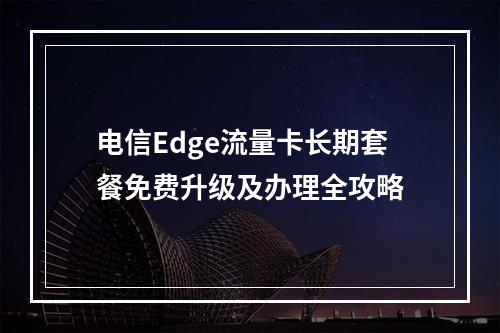 电信Edge流量卡长期套餐免费升级及办理全攻略