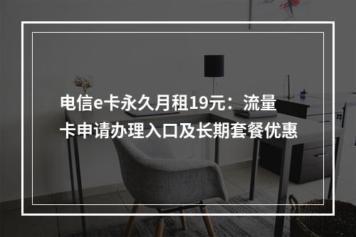 电信e卡永久月租19元：流量卡申请办理入口及长期套餐优惠