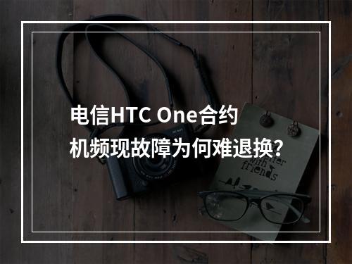 电信HTC One合约机频现故障为何难退换？