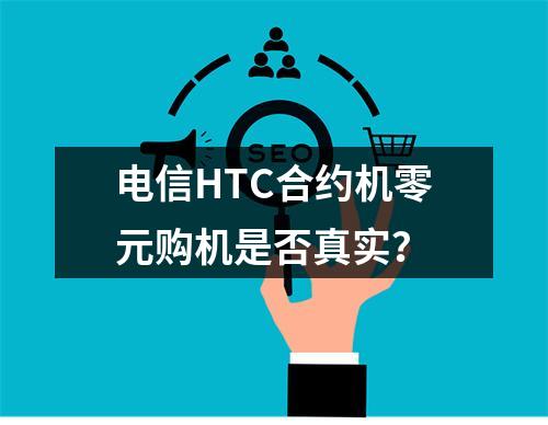电信HTC合约机零元购机是否真实？