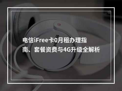 电信iFree卡0月租办理指南、套餐资费与4G升级全解析