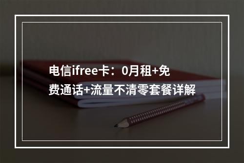 电信ifree卡：0月租+免费通话+流量不清零套餐详解