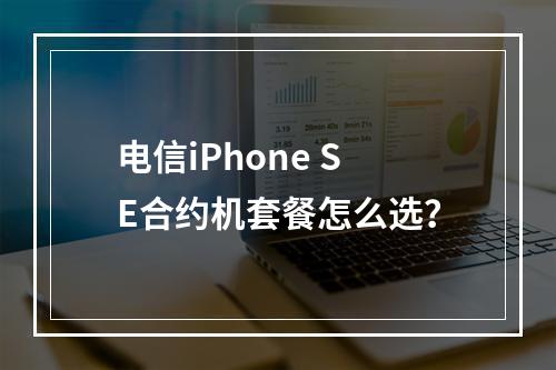 电信iPhone SE合约机套餐怎么选？