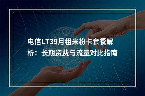 电信LT39月租米粉卡套餐解析：长期资费与流量对比指南
