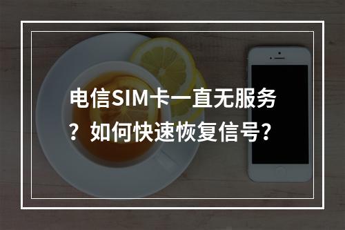 电信SIM卡一直无服务？如何快速恢复信号？